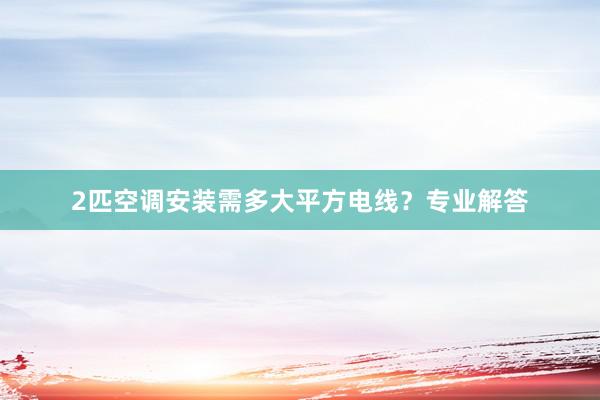 2匹空调安装需多大平方电线？专业解答